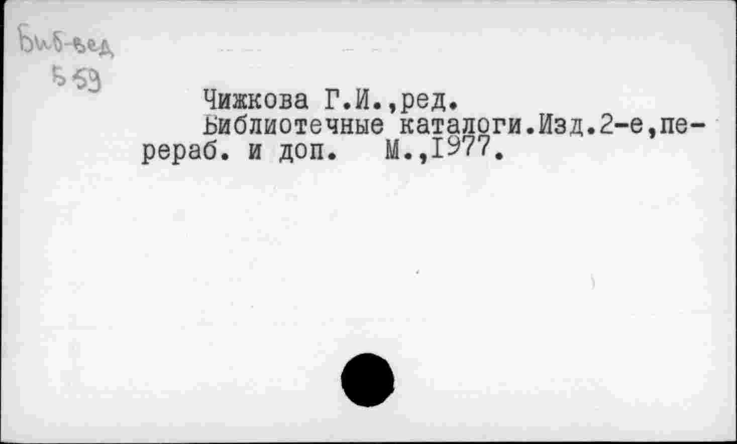 ﻿Чижкова Г.И.,ред.
библиотечные каталоги.Изд.2-е,пе-рераб. и доп. М.,1977.